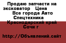 Продаю запчасти на эксковатор › Цена ­ 10 000 - Все города Авто » Спецтехника   . Краснодарский край,Сочи г.